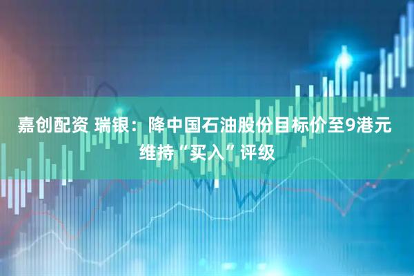 嘉创配资 瑞银：降中国石油股份目标价至9港元 维持“买入”评级