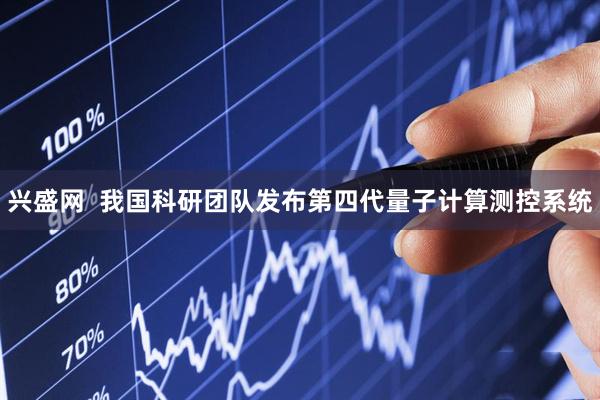 兴盛网  我国科研团队发布第四代量子计算测控系统