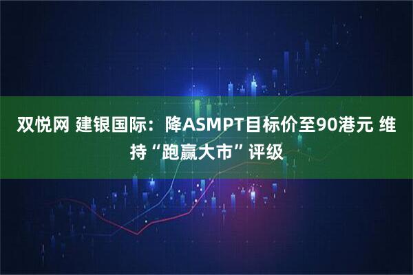双悦网 建银国际：降ASMPT目标价至90港元 维持“跑赢大市”评级