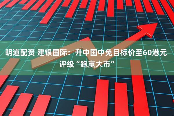 明道配资 建银国际：升中国中免目标价至60港元 评级“跑赢大市”
