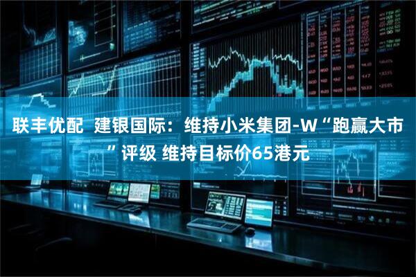 联丰优配  建银国际：维持小米集团-W“跑赢大市”评级 维持目标价65港元