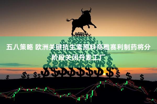 五八策略 欧洲关键抗生素原料商雅赛利制药将分阶段关闭丹麦工厂