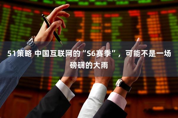 51策略 中国互联网的“S6赛季”，可能不是一场磅礴的大雨