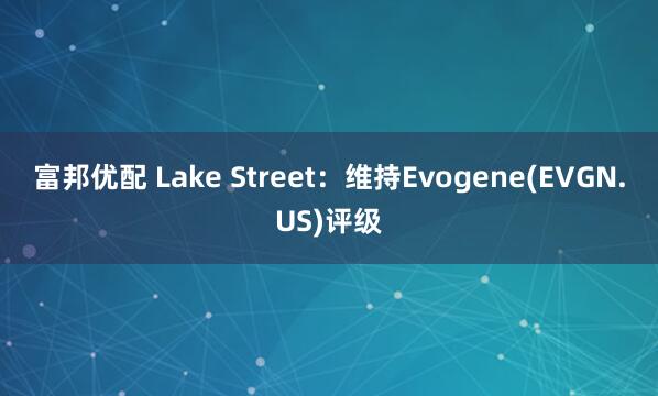 富邦优配 Lake Street：维持Evogene(EVGN.US)评级