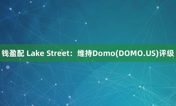 钱盈配 Lake Street：维持Domo(DOMO.US)评级