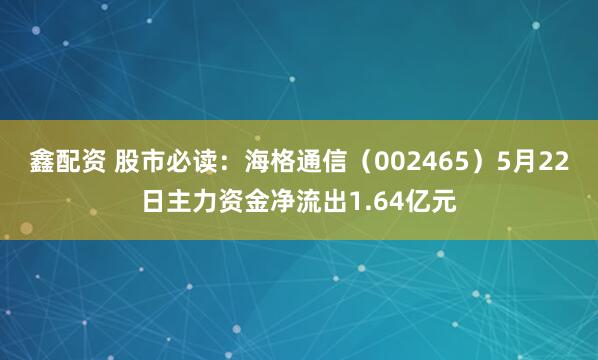 鑫配资 股市必读：海格通信（002465）5月22日主力资金净流出1.64亿元