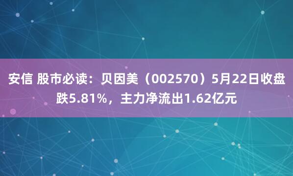 安信 股市必读：贝因美（002570）5月22日收盘跌5.81%，主力净流出1.62亿元