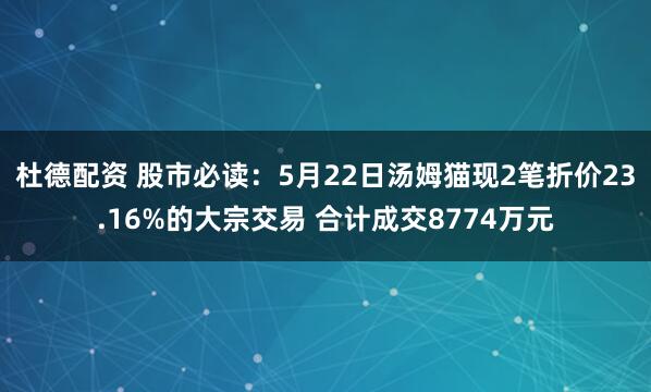 杜德配资 股市必读：5月22日汤姆猫现2笔折价23.16%的大宗交易 合计成交8774万元