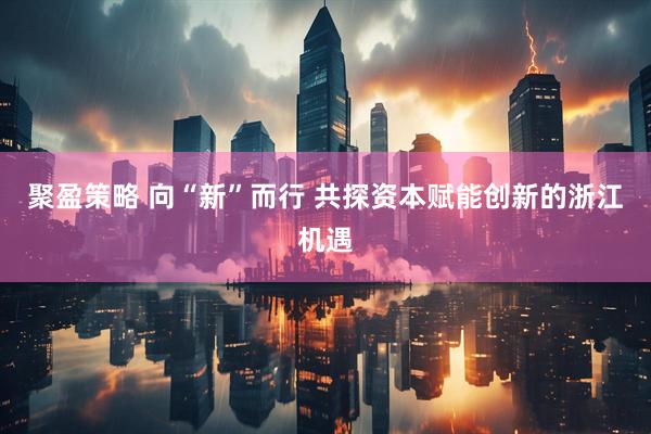 聚盈策略 向“新”而行 共探资本赋能创新的浙江机遇