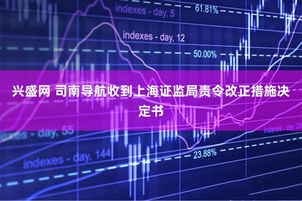兴盛网 司南导航收到上海证监局责令改正措施决定书
