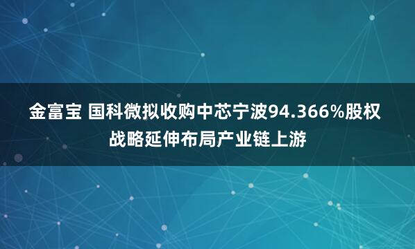金富宝 国科微拟收购中芯宁波94.366%股权 战略延伸布局产业链上游