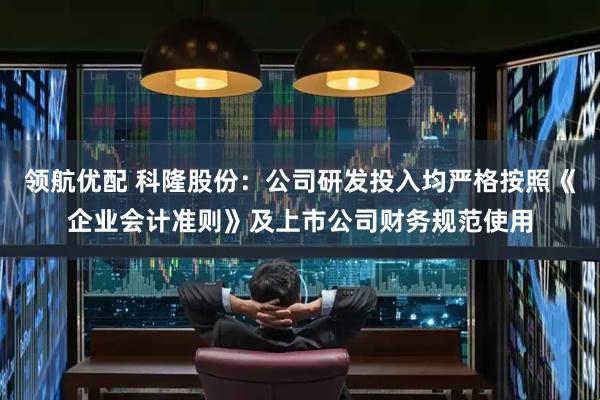 领航优配 科隆股份：公司研发投入均严格按照《企业会计准则》及上市公司财务规范使用
