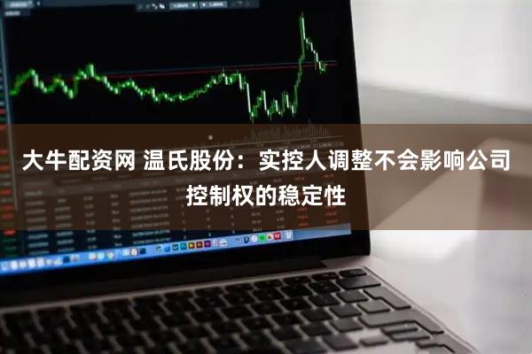 大牛配资网 温氏股份：实控人调整不会影响公司控制权的稳定性