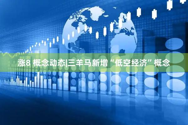 涨8 概念动态|三羊马新增“低空经济”概念
