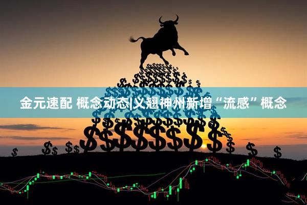 金元速配 概念动态|义翘神州新增“流感”概念