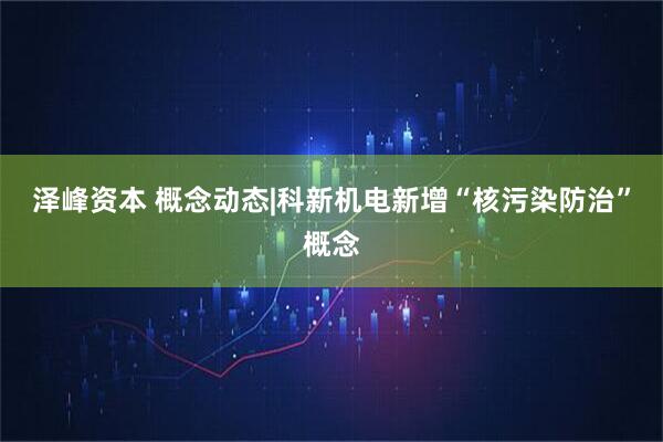 泽峰资本 概念动态|科新机电新增“核污染防治”概念