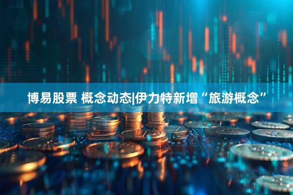 博易股票 概念动态|伊力特新增“旅游概念”