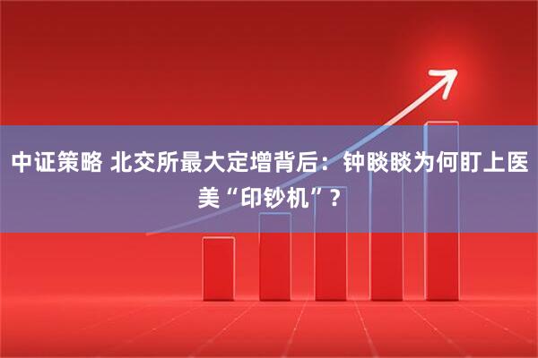 中证策略 北交所最大定增背后：钟睒睒为何盯上医美“印钞机”？
