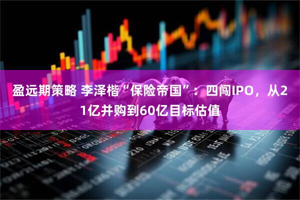 盈远期策略 李泽楷“保险帝国”：四闯IPO，从21亿并购到60亿目标估值