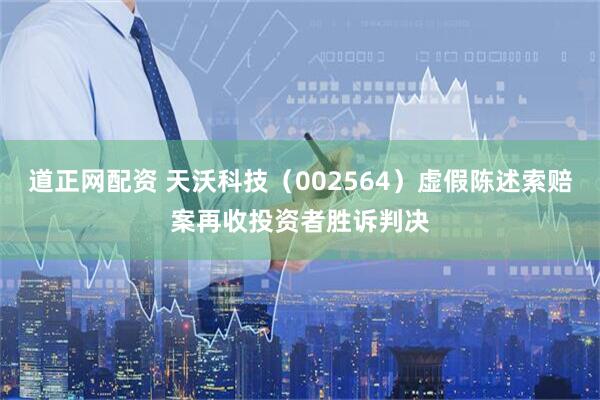 道正网配资 天沃科技（002564）虚假陈述索赔案再收投资者胜诉判决