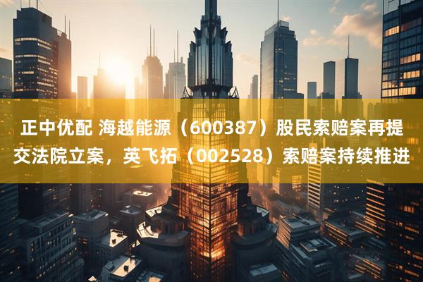 正中优配 海越能源（600387）股民索赔案再提交法院立案，英飞拓（002528）索赔案持续推进
