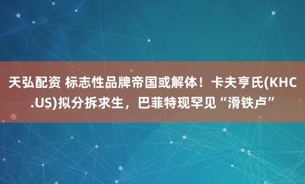 天弘配资 标志性品牌帝国或解体！卡夫亨氏(KHC.US)拟分拆求生，巴菲特现罕见“滑铁卢”