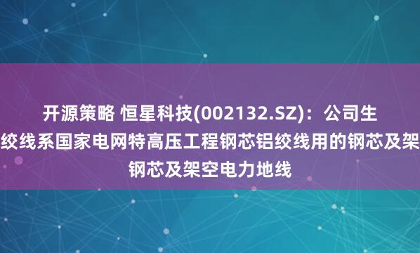 开源策略 恒星科技(002132.SZ)：公司生产的镀锌钢绞线系国家电网特高压工程钢芯铝绞线用的钢芯及架空电力地线