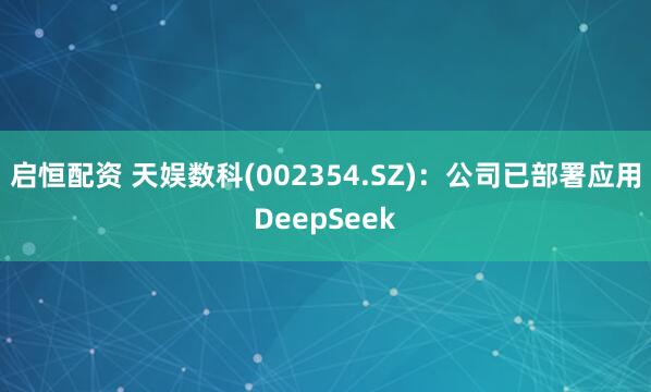 启恒配资 天娱数科(002354.SZ)：公司已部署应用DeepSeek