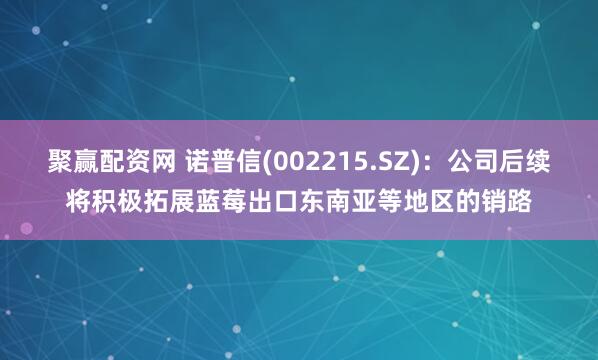 聚赢配资网 诺普信(002215.SZ)：公司后续将积极拓展蓝莓出口东南亚等地区的销路