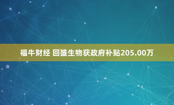 福牛财经 回盛生物获政府补贴205.00万
