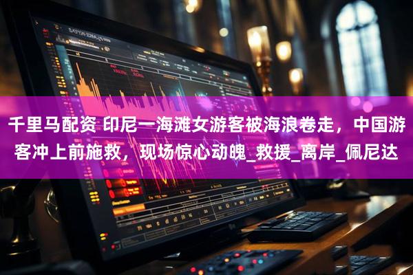 千里马配资 印尼一海滩女游客被海浪卷走，中国游客冲上前施救，现场惊心动魄_救援_离岸_佩尼达