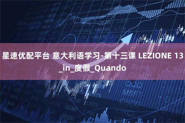 星速优配平台 意大利语学习-第十三课 LEZIONE 13_in_度假_Quando