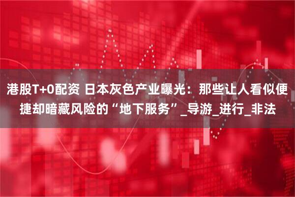 港股T+0配资 日本灰色产业曝光：那些让人看似便捷却暗藏风险的“地下服务”_导游_进行_非法