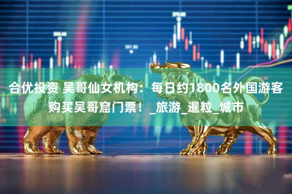 合优投资 吴哥仙女机构：每日约1800名外国游客购买吴哥窟门票！_旅游_暹粒_城市