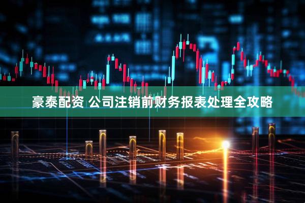 豪泰配资 公司注销前财务报表处理全攻略