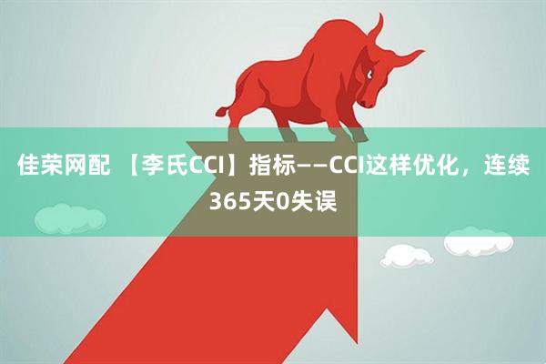 佳荣网配 【李氏CCI】指标——CCI这样优化，连续365天0失误