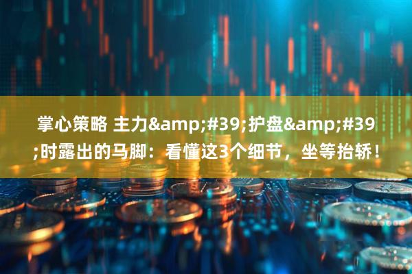 掌心策略 主力&#39;护盘&#39;时露出的马脚：看懂这3个细节，坐等抬轿！
