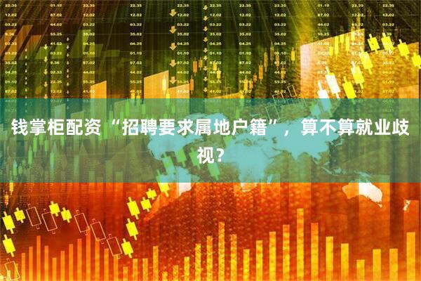钱掌柜配资 “招聘要求属地户籍”，算不算就业歧视？