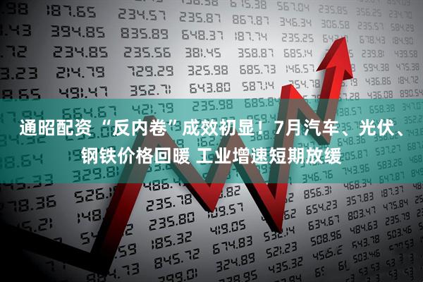 通昭配资 “反内卷”成效初显！7月汽车、光伏、钢铁价格回暖 工业增速短期放缓