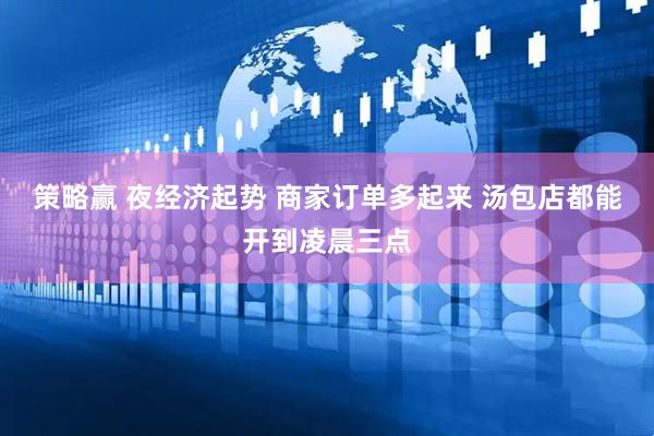 策略赢 夜经济起势 商家订单多起来 汤包店都能开到凌晨三点
