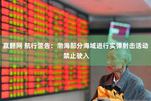 赢翻网 航行警告：渤海部分海域进行实弹射击活动 禁止驶入