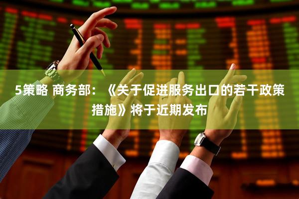 5策略 商务部：《关于促进服务出口的若干政策措施》将于近期发布
