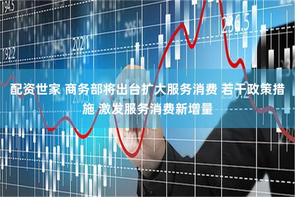 配资世家 商务部将出台扩大服务消费 若干政策措施 激发服务消费新增量