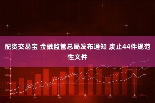 配资交易宝 金融监管总局发布通知 废止44件规范性文件