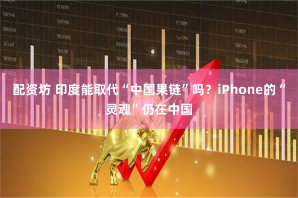 配资坊 印度能取代“中国果链”吗？iPhone的“灵魂”仍在中国