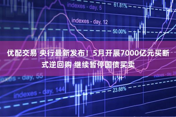 优配交易 央行最新发布！5月开展7000亿元买断式逆回购 继续暂停国债买卖