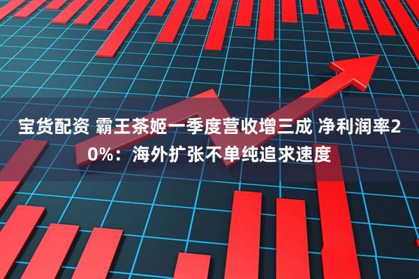 宝货配资 霸王茶姬一季度营收增三成 净利润率20%：海外扩张不单纯追求速度