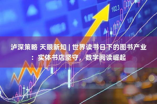 泸深策略 天眼新知 | 世界读书日下的图书产业：实体书店坚守，数字阅读崛起