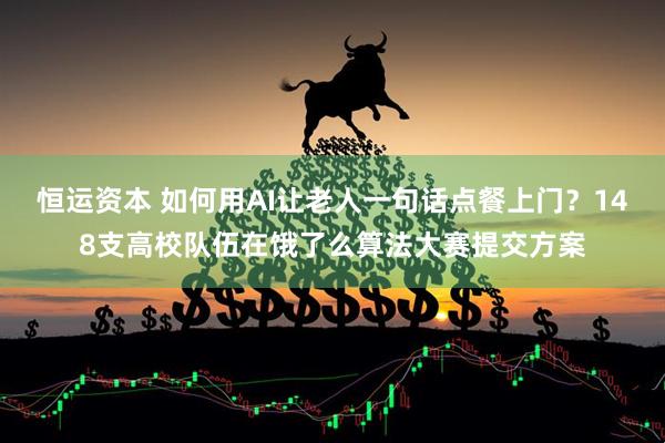 恒运资本 如何用AI让老人一句话点餐上门？148支高校队伍在饿了么算法大赛提交方案