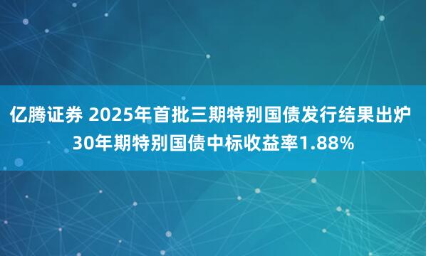 亿腾证券 2025年首批三期特别国债发行结果出炉 30年期特别国债中标收益率1.88%